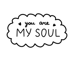 You are my soul. Handwritten lettering phrase about love for others, motivation for yourself. Cute inspirational and compliment quote in speech bubble. Doodle typography for sticker, poster, print.