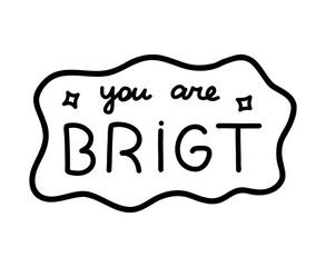 You are bright. Handwritten lettering phrase about love for others, motivation for yourself. Cute inspirational and compliment quote in speech bubble. Doodle typography for sticker, poster, print.
