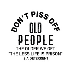 Don't piss off old people the older we get the less life is prison is a deterrent