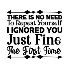 There Is No Need To Repeat Yourself I Ignored You Just Fine The First Time