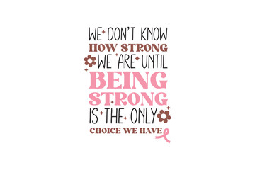 We don't know how strong we are until being strong is the only choice we have, Breast Cancer Quote Typography T shirt design