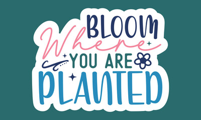 Bloom where you are planted Sticker Design