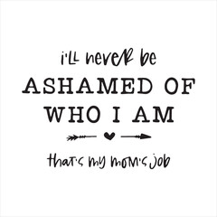i'll never be ashamed of who i am that's my mom job background inspirational positive quotes, motivational, typography, lettering design
