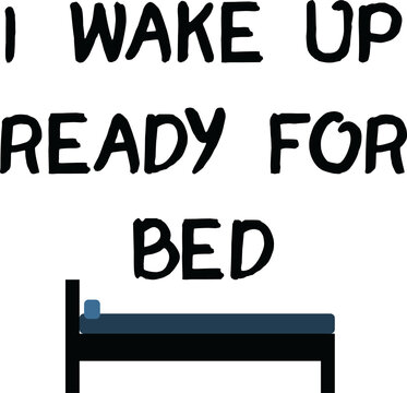 I Wake Up Ready For Bed