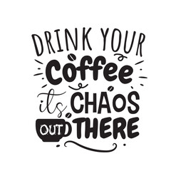Drink Your Coffee It's Chaos Out There. Vector Design on White Background