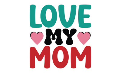 Love My Mom, MOM SVG And T-Shirt Design EPS File mama mother love mother's day 