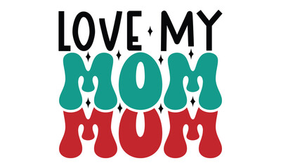 Love My Mom, Mom Mama Mommy Motivational MOM SVG And T-Shirt Design EPS File. Editable Files