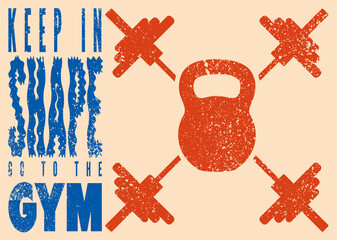 Keep in shape. Go to the gym. Gym Club or sport fitness center typographic vintage grunge motivational poster, emblem, logo design with barbells and kettlebell. Retro vector illustration.