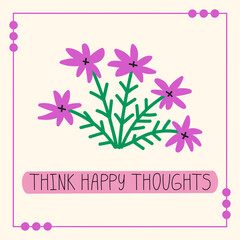 Think happy thoughts - greeting card design. Hand drawn lettering phrase, quote. Motivational, inspirational message saying. Modern illustration with flowers