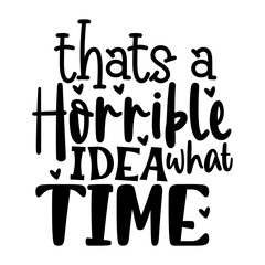 Thats a Horrible Idea What Time