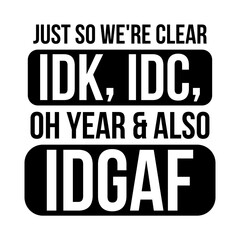 Just So We're Clear Idk, Idc Oh Year & Also Idgaf svg