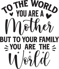 To the world you are a mother but to your family you are the world