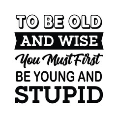 To be old and wise you must first be young and stupid t-shirt Design