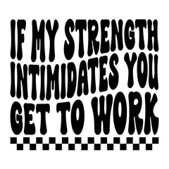 If My Strength Intimidates You Get To Work