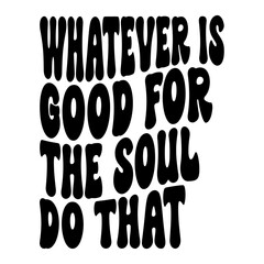 Whatever Is Good For The Soul Do That