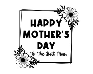 Happy Mother's Day To The Best Mom  Quote With Floral Frame, Mothers Day Sign For Print T shirt, Mug, Farmhouse, Bedroom Decoration Design Vector