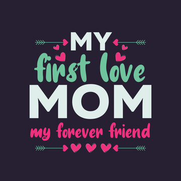 T-Shirt Design For Mother’s Day, Mom My First Love, My Forever Friend 