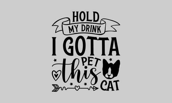 Hold My Drink I Gotta Pet This Cat - Cat T-Shirt Design, Kitty, This Illustration Can Be Used As A Print On T-Shirts And Bags, Stationary Or As A Poster, Template.