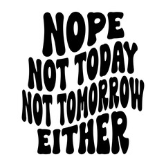 Nope Not Today Not Tomorrow Either