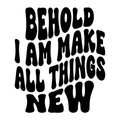 Behold I Am Make All Things New