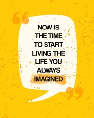 Now is the time to start living the life you always imagined. Bright Inspiring Motivation Quote. Typography Composition On Rough Background. White speech bubble.  