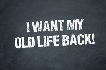 I want my old life back!	