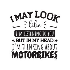 May I Look Like I'm Listening To You But My Head I'm Thinking About Motorbikes. Vector Design on White Background