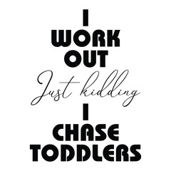 I work out just kidding i chase toddlers