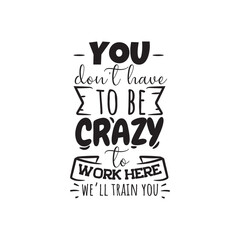 You Don't Have To Be Crazy to Work Here, We'll Train You. Vector Design on White Background