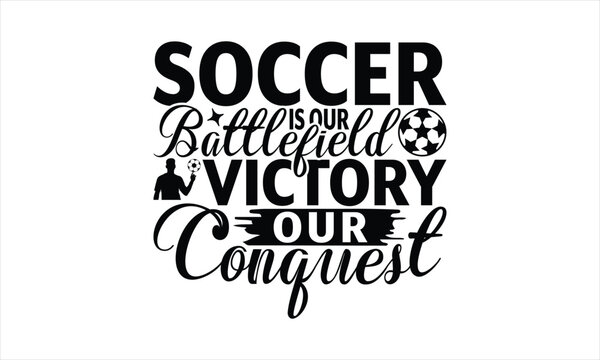 Soccer Is Our Battlefield Victory Our Conquest - Soccer T-Shirt Design, Football Quotes, Handmade Calligraphy Vector Illustration, Stationary Or As A Posters, Cards, Banners.