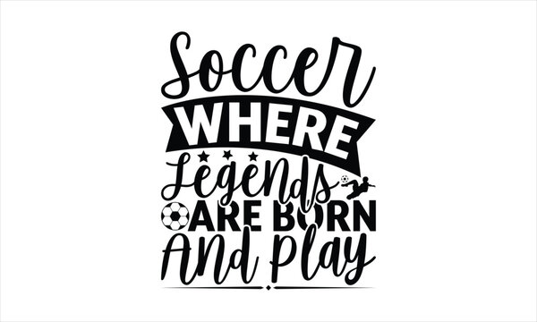 Soccer Where Legends Are Born And Play - Soccer T-Shirt Design, Football Quotes, Handmade Calligraphy Vector Illustration, Stationary Or As A Posters, Cards, Banners.