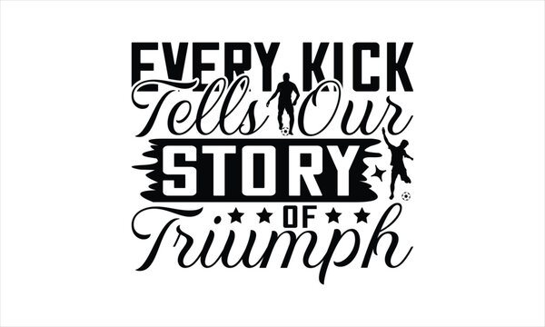 Every Kick Tells Our Story Of Triumph - Soccer T-Shirt Design, Playing Quotes, Handwritten Phrase Calligraphy Design, Hand Drawn Lettering Phrase Isolated On White Background.
