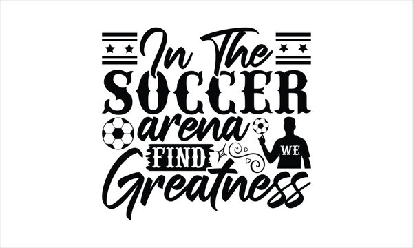 In The Soccer Arena Find We Greatness - Soccer T-Shirt Design, Game Quotes, This Illustration Can Be Used As A Print On T-Shirts And Bags, Posters, Cards, Mugs.