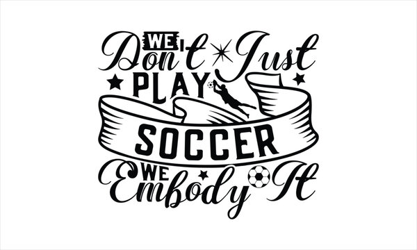 We Don't Just Play Soccer We Embody It - Soccer T-Shirt Design, Game Quotes, This Illustration Can Be Used As A Print On T-Shirts And Bags, Posters, Cards, Mugs.