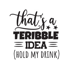That's A Terrible Idea, Hold My Drink. Vector Design on White Background