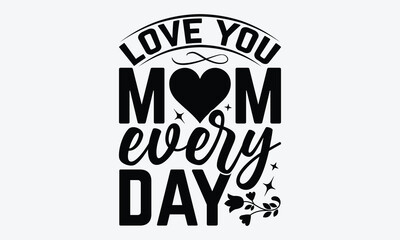 Love You Mom Every Day - Mother's Day T-Shirt Design, Hand Drawn Lettering Phrase Isolated, Vector Illustration With Hand Drawn Lettering, Templates, And Cards. Vector Files Are Editable.