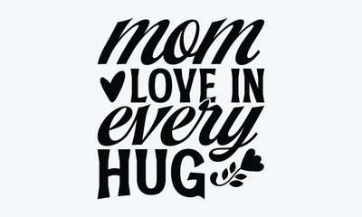 Mom Love In Every Hug - Mother's Day T-Shirt Design, Handmade Calligraphy Vector Illustration, Calligraphy Motivational Good Quotes, For Templates, Flyer And Wall.