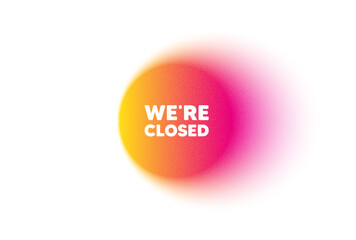 Color gradient circle banner. We are closed tag. Business closure sign. Store bankruptcy symbol. Closed blur message. Grain noise texture color gradation. Gradient blur text balloon. Vector