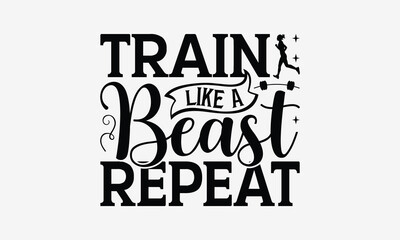 Train Like a Beast Repeat - Exercising T- Shirt Design, Hand Drawn Vintage Illustration With Hand-Lettering And Decoration Elements, Greeting Card Template With Typography Text, Eps 10
