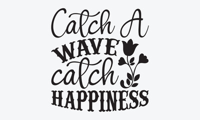 Catch A Wave Catch Happiness - Summer And Surfing T-Shirt Design, Hand Drawn Lettering Typography Quotes, Cute Hand Drawn Lettering Label Art, For Poster, Templates, And Wall.
