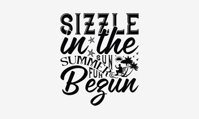 Sizzle In The Sun Summer Fun Begun - Summer T- Shirt Design, Hand Written Vector Hand Lettering, This Illustration Can Be Used As A Print And Bags, Greeting Card Template With Typography.