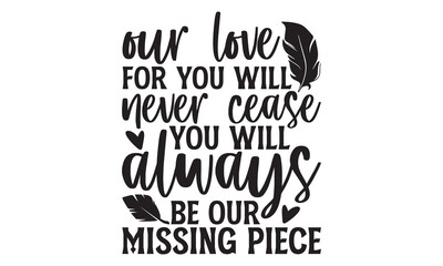 Our love for you will never cease you will always be our missing piece - Memorial T Shirt Design, Modern calligraphy, Cutting and Silhouette, for prints on bags, cups, card, posters.