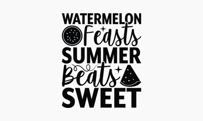 Watermelon Feasts Summer Beats Sweet - Summer T-shirt Design, Drawn Vintage Illustration With Hand-Lettering And Decoration Elements, Calligraphy Vector, For Cutting Machine, Silhouette Cameo, EPS-10.