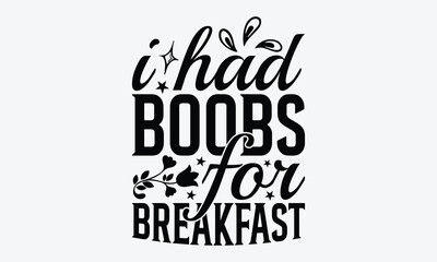 I Had Boobs For Breakfast  - Baby Typography T-Shirt Designs, Hand Drawn Lettering Typography Quotes, Cute Hand Drawn Lettering Label Art, For Poster, Templates, Hoodie And Wall.