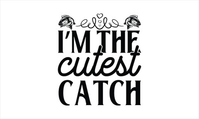I'm The Cutest Catch - Fishing T-Shirt Design, Cardio, Hand Drawn Lettering Phrase, For Cards Posters And Banners, Template. 