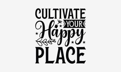 Cultivate Your Happy Place - Gardening T- Shirt Design, Hand Written Vector Hand Lettering, This Illustration Can Be Used As A Print And Bags, Greeting Card Template With Typography.