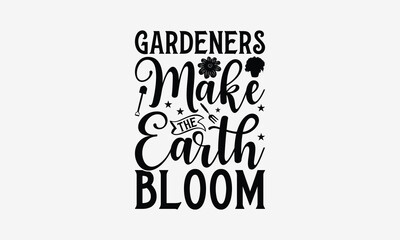 Gardeners Make The Earth Bloom - Gardening T- Shirt Design, Hand Written Vector Hand Lettering, This Illustration Can Be Used As A Print And Bags, Greeting Card Template With Typography.