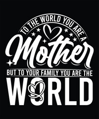 TO THE WORLD YOU ARE A MOTHER BUT TO YOUR FAMILY YOU ARE THE WORLD TSHIRT DESIGN