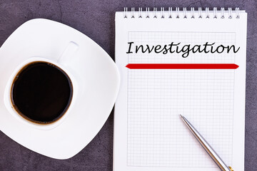 The text, the inscription, the phrase Investigation is written in a notebook that lies on a dark table with a cup of coffee and a pen. Business concept.
