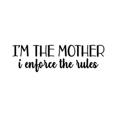 I'm the mother I enforce the rules